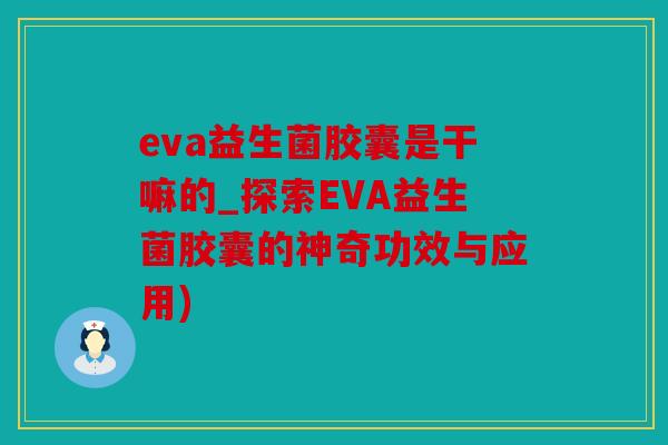 eva益生菌胶囊是干嘛的_探索EVA益生菌胶囊的神奇功效与应用)