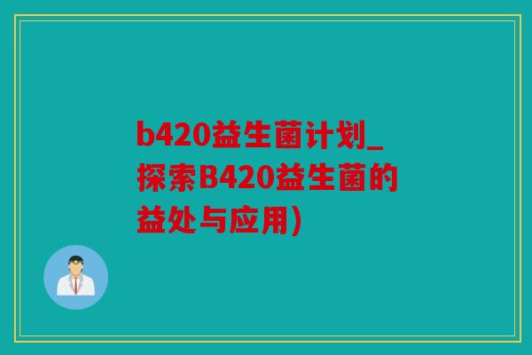 b420益生菌计划_探索B420益生菌的益处与应用)