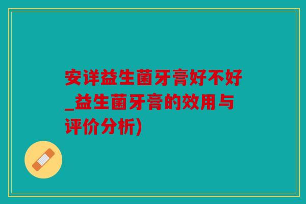 安详益生菌牙膏好不好_益生菌牙膏的效用与评价分析)