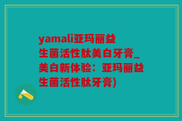 yamali亚玛丽益生菌活性肽美白牙膏_美白新体验：亚玛丽益生菌活性肽牙膏)