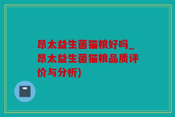 昂太益生菌猫粮好吗_昂太益生菌猫粮品质评价与分析) 昂太益生菌猫粮好吗_昂太益生菌猫粮品质评价与分析)