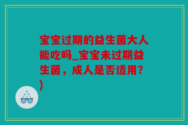 宝宝过期的益生菌大人能吃吗_宝宝未过期益生菌，成人是否适用？)