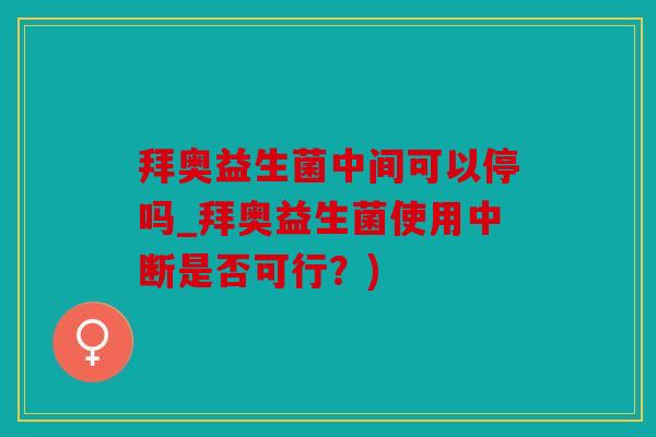 拜奥益生菌中间可以停吗_拜奥益生菌使用中断是否可行？)