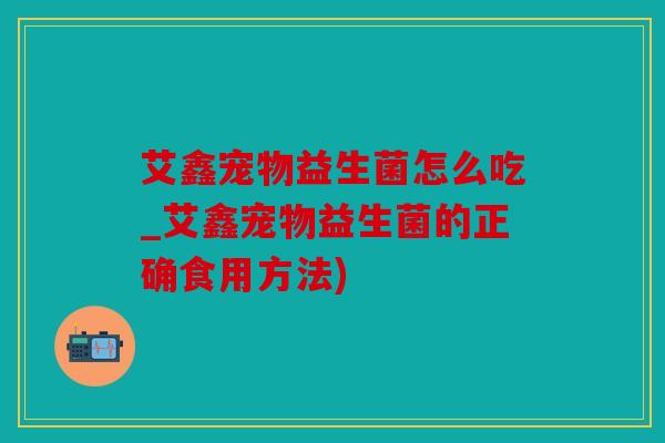 艾鑫宠物益生菌怎么吃_艾鑫宠物益生菌的正确食用方法)