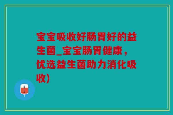 宝宝吸收好肠胃好的益生菌_宝宝肠胃健康，优选益生菌助力消化吸收)