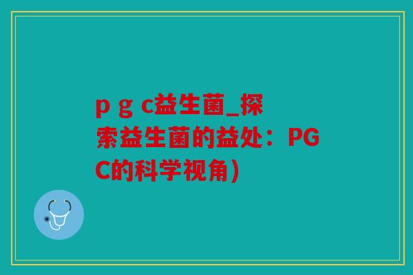 p g c益生菌_探索益生菌的益处：PGC的科学视角)