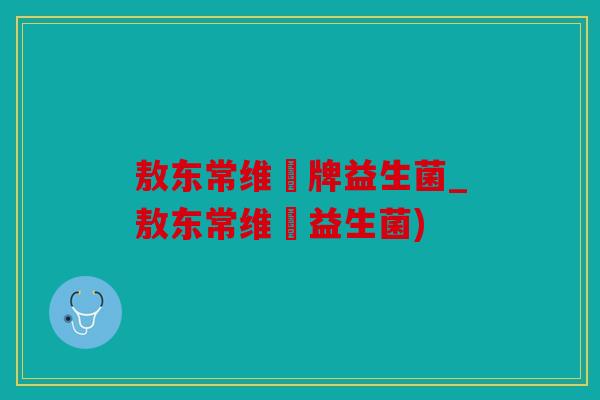 敖东常维効牌益生菌_敖东常维効益生菌) 敖东常维効牌益生菌_敖东常维効益生菌)