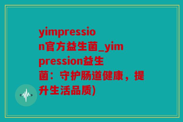 yimpression官方益生菌_yimpression益生菌：守护肠道健康，提升生活品质)