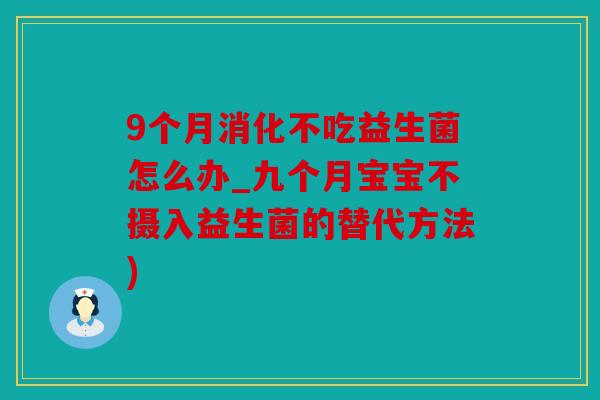 9个月消化不吃益生菌怎么办_九个月宝宝不摄入益生菌的替代方法)