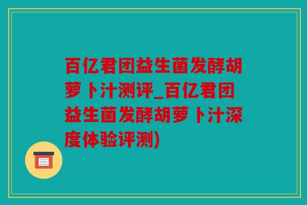百亿君团益生菌发酵胡萝卜汁测评_百亿君团益生菌发酵胡萝卜汁深度体验评测)