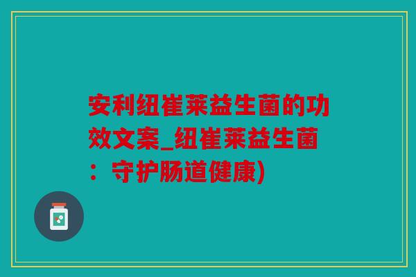安利纽崔莱益生菌的功效文案_纽崔莱益生菌：守护肠道健康)