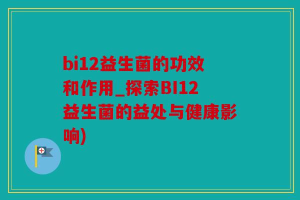 bi12益生菌的功效和作用_探索BI12益生菌的益处与健康影响)