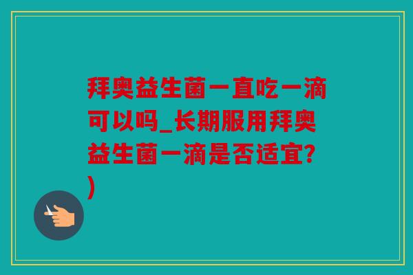 拜奥益生菌一直吃一滴可以吗_长期服用拜奥益生菌一滴是否适宜？)