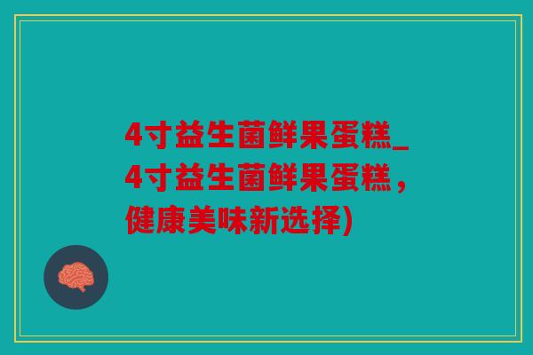 4寸益生菌鲜果蛋糕_4寸益生菌鲜果蛋糕，健康美味新选择)