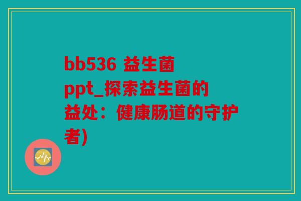 bb536 益生菌 ppt_探索益生菌的益处:健康肠道的守护者) bb536 益生菌 ppt_探索益生菌的益处:健康肠道的守护者)