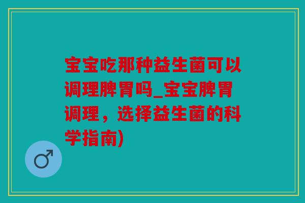 宝宝吃那种益生菌可以调理脾胃吗_宝宝脾胃调理,选择益生菌的科学指南) 宝宝吃那种益生菌可以调理脾胃吗_宝宝脾胃调理,选择益生菌的科学指南)