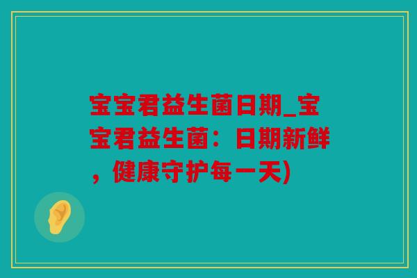 宝宝君益生菌日期_宝宝君益生菌:日期新鲜,健康守护每一天) 宝宝君益生菌日期_宝宝君益生菌:日期新鲜,健康守护每一天)