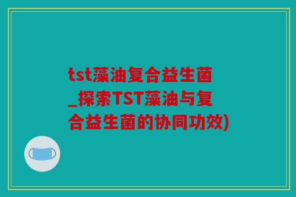 tst藻油复合益生菌_探索TST藻油与复合益生菌的协同功效) tst藻油复合益生菌_探索TST藻油与复合益生菌的协同功效)