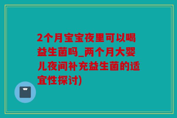 2个月宝宝夜里可以喝益生菌吗_两个月大婴儿夜间补充益生菌的适宜性探讨)