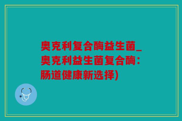 奥克利复合酶益生菌_奥克利益生菌复合酶：肠道健康新选择)