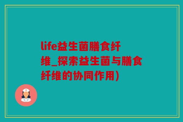 life益生菌膳食纤维_探索益生菌与膳食纤维的协同作用)