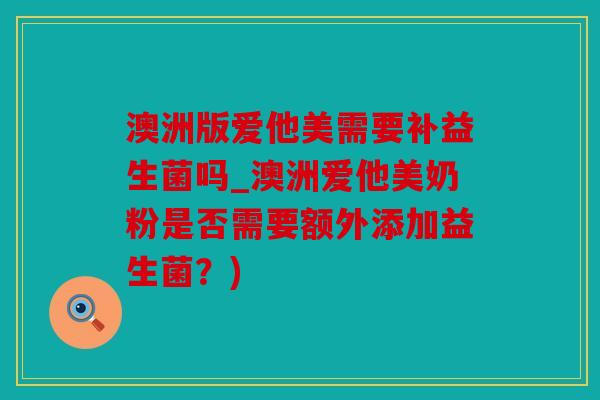 澳洲版爱他美需要补益生菌吗_澳洲爱他美奶粉是否需要额外添加益生菌?) 澳洲版爱他美需要补益生菌吗_澳洲爱他美奶粉是否需要额外添加益生菌?)
