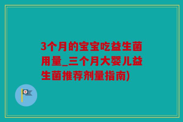 3个月的宝宝吃益生菌用量_三个月大婴儿益生菌推荐剂量指南) 3个月的宝宝吃益生菌用量_三个月大婴儿益生菌推荐剂量指南)