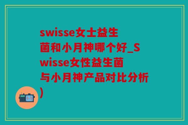 swisse女士益生菌和小月神哪个好_Swisse女性益生菌与小月神产品对比分析) swisse女士益生菌和小月神哪个好_Swisse女性益生菌与小月神产品对比分析)