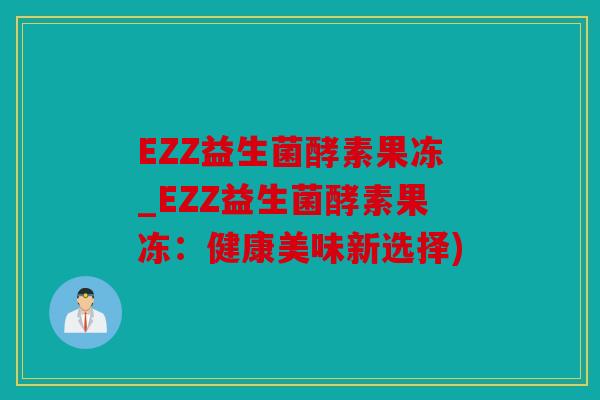 EZZ益生菌酵素果冻_EZZ益生菌酵素果冻：健康美味新选择)