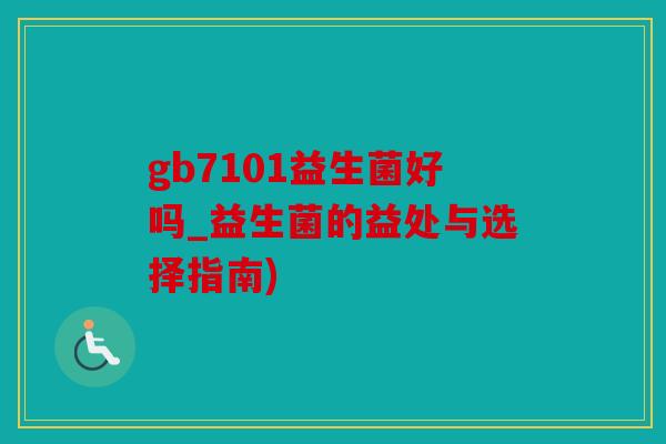 gb7101益生菌好吗_益生菌的益处与选择指南) gb7101益生菌好吗_益生菌的益处与选择指南)