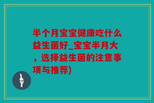 半个月宝宝健康吃什么益生菌好_宝宝半月大，选择益生菌的注意事项与推荐)