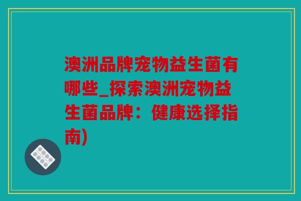 澳洲品牌宠物益生菌有哪些_探索澳洲宠物益生菌品牌：健康选择指南)
