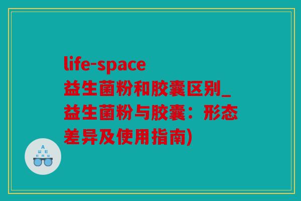 life-space益生菌粉和胶囊区别_益生菌粉与胶囊：形态差异及使用指南)