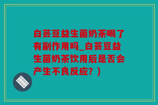 白芸豆益生菌奶茶喝了有副作用吗_白芸豆益生菌奶茶饮用后是否会产生不良反应？)