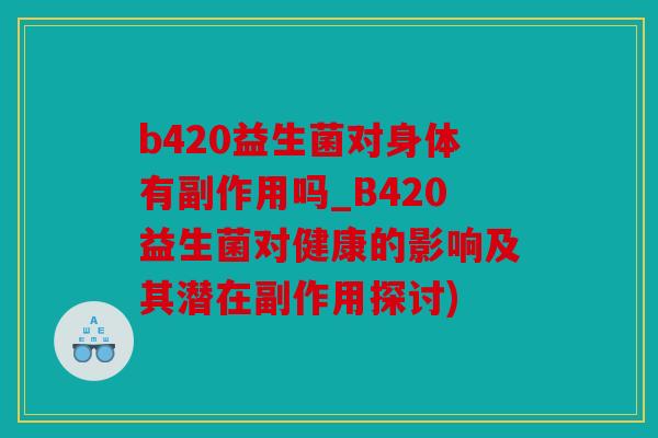 b420益生菌对身体有副作用吗_B420益生菌对健康的影响及其潜在副作用探讨)