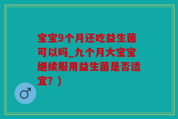 宝宝9个月还吃益生菌可以吗_九个月大宝宝继续服用益生菌是否适宜？)