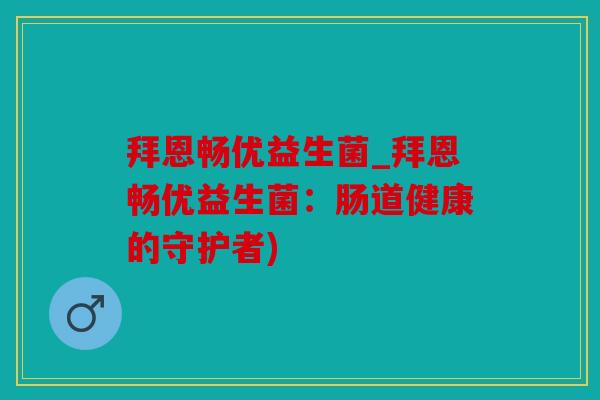 拜恩畅优益生菌_拜恩畅优益生菌：肠道健康的守护者)