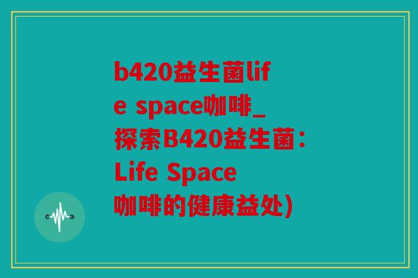 b420益生菌life space咖啡_探索B420益生菌：Life Space咖啡的健康益处)