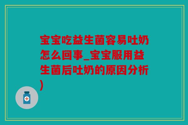宝宝吃益生菌容易吐奶怎么回事_宝宝服用益生菌后吐奶的原因分析)