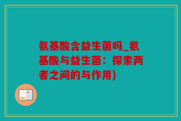 氨基酸含益生菌吗_氨基酸与益生菌：探索两者之间的与作用)