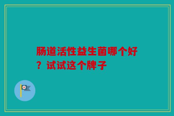 肠道活性益生菌哪个好？试试这个牌子