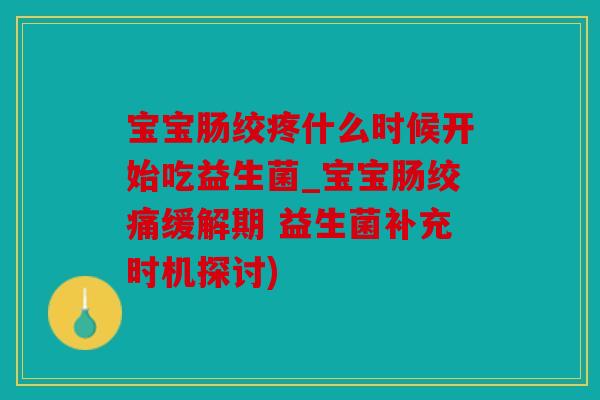 宝宝肠绞疼什么时候开始吃益生菌_宝宝肠绞痛缓解期 益生菌补充时机探讨)
