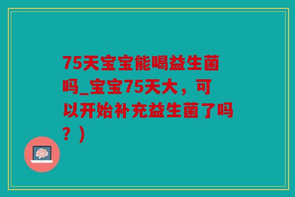 75天宝宝能喝益生菌吗_宝宝75天大，可以开始补充益生菌了吗？)