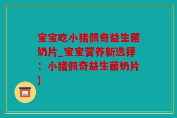 宝宝吃小猪佩奇益生菌奶片_宝宝营养新选择：小猪佩奇益生菌奶片)