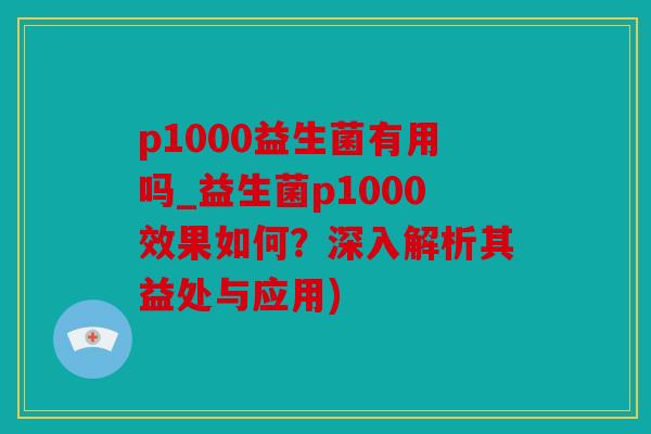 p1000益生菌有用吗_益生菌p1000效果如何？深入解析其益处与应用)