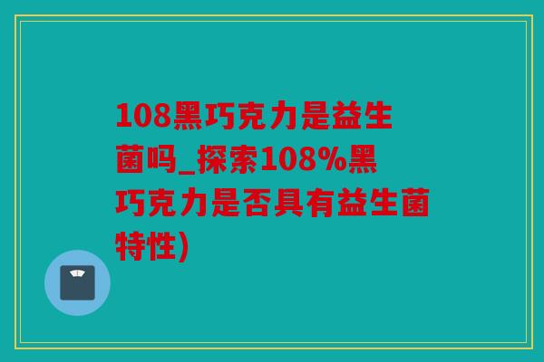 108黑巧克力是益生菌吗_探索108%黑巧克力是否具有益生菌特性)