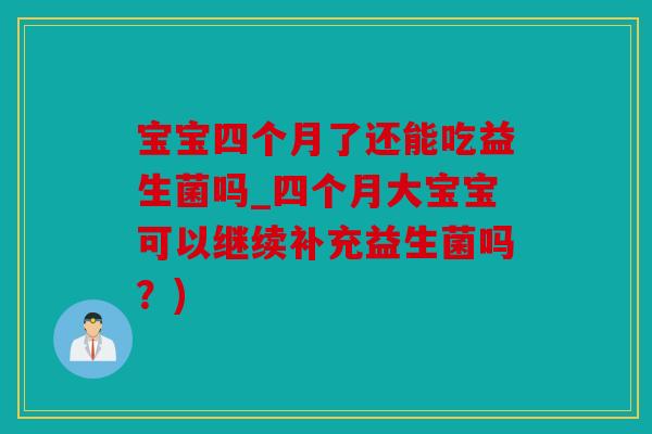 宝宝四个月了还能吃益生菌吗_四个月大宝宝可以继续补充益生菌吗？)
