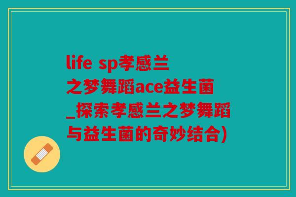life sp孝感兰之梦舞蹈ace益生菌_探索孝感兰之梦舞蹈与益生菌的奇妙结合)