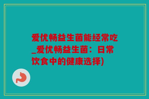 爱优畅益生菌能经常吃_爱优畅益生菌：日常饮食中的健康选择)