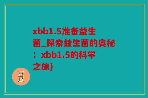 xbb1.5准备益生菌_探索益生菌的奥秘:xbb1.5的科学之旅) xbb1.5准备益生菌_探索益生菌的奥秘:xbb1.5的科学之旅)